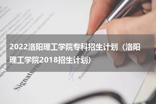 2022洛阳理工学院专科招生计划（洛阳理工学院2018招生计划）