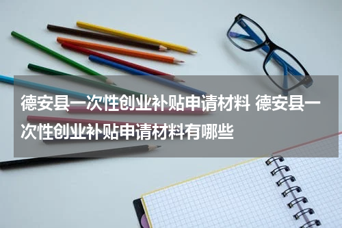 德安县一次性创业补贴申请材料 德安县一次性创业补贴申请材料有哪些