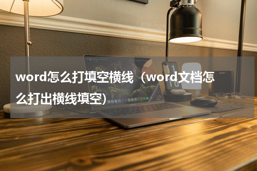 word怎么打填空横线（word文档怎么打出横线填空）
