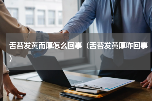 舌苔发黄而厚怎么回事（舌苔发黄厚咋回事）