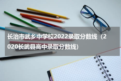 长治市武乡中学校2022录取分数线（2020长武县高中录取分数线）