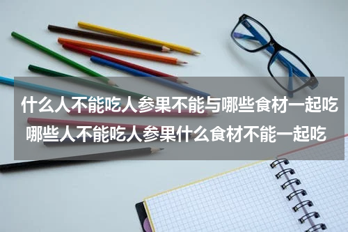 什么人不能吃人参果不能与哪些食材一起吃 哪些人不能吃人参果什么食材不能一起吃