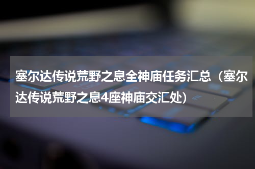 塞尔达传说荒野之息全神庙任务汇总（塞尔达传说荒野之息4座神庙交汇处）