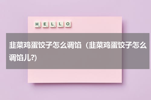 韭菜鸡蛋饺子怎么调馅（韭菜鸡蛋饺子怎么调馅儿?）