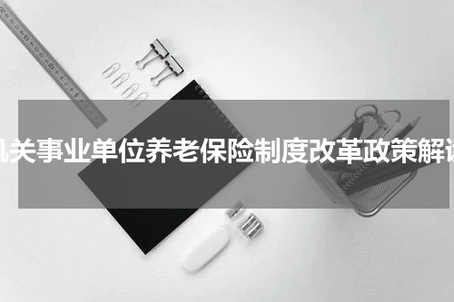 机关事业单位养老保险制度改革政策解读