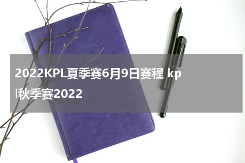 2022KPL夏季赛6月9日赛程 kpl秋季赛2022