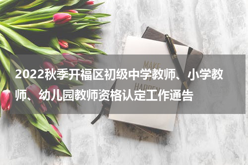 2022秋季开福区初级中学教师、小学教师、幼儿园教师资格认定工作通告
