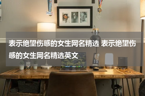 表示绝望伤感的女生网名精选 表示绝望伤感的女生网名精选英文
