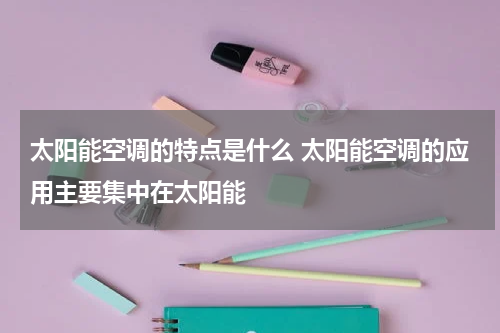 太阳能空调的特点是什么 太阳能空调的应用主要集中在太阳能