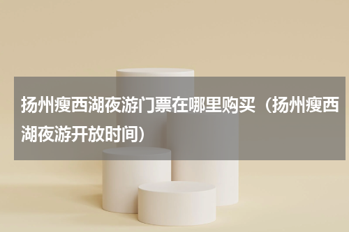 扬州瘦西湖夜游门票在哪里购买（扬州瘦西湖夜游开放时间）