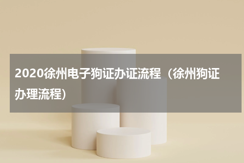 2020徐州电子狗证办证流程（徐州狗证办理流程）