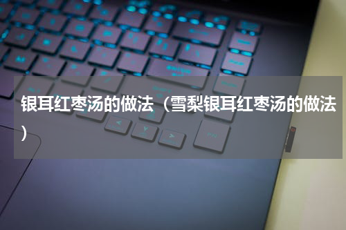 银耳红枣汤的做法（雪梨银耳红枣汤的做法）