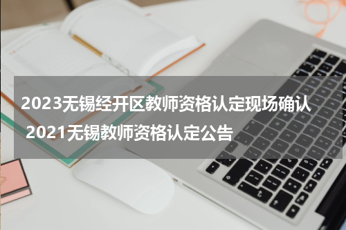 2023无锡经开区教师资格认定现场确认 2021无锡教师资格认定公告