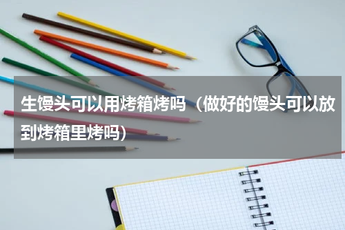 生馒头可以用烤箱烤吗（做好的馒头可以放到烤箱里烤吗）