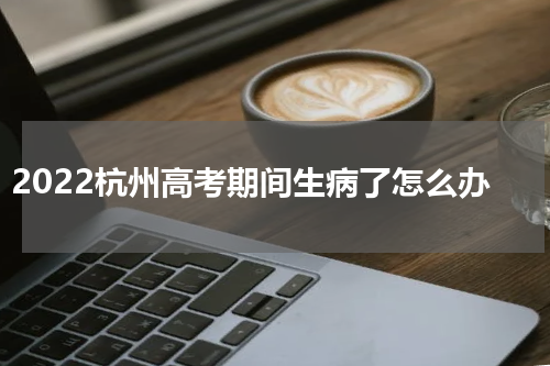 2022杭州高考期间生病了怎么办