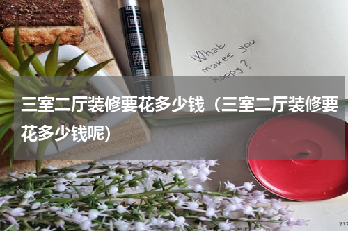 三室二厅装修要花多少钱（三室二厅装修要花多少钱呢）
