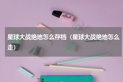 星球大战绝地怎么存档（星球大战绝地怎么走）