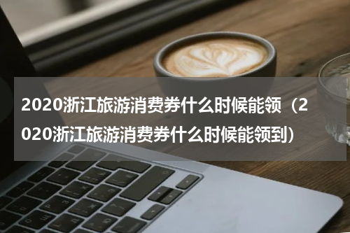 2020浙江旅游消费券什么时候能领（2020浙江旅游消费券什么时候能领到）