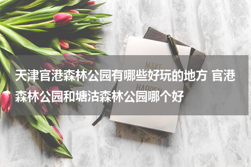 天津官港森林公园有哪些好玩的地方 官港森林公园和塘沽森林公园哪个好