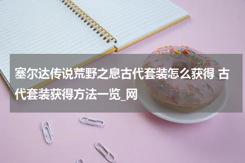 塞尔达传说荒野之息古代套装怎么获得 古代套装获得方法一览_网