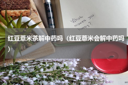 红豆薏米茶解中药吗（红豆薏米会解中药吗）