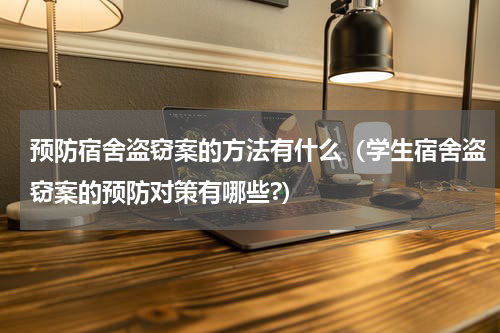 预防宿舍盗窃案的方法有什么（学生宿舍盗窃案的预防对策有哪些?）