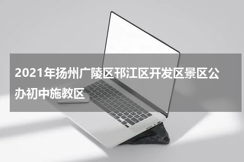 2021年扬州广陵区邗江区开发区景区公办初中施教区
