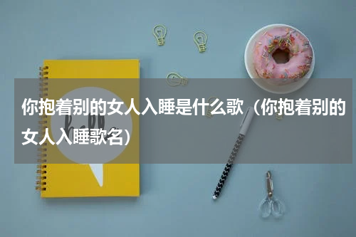 你抱着别的女人入睡是什么歌（你抱着别的女人入睡歌名）