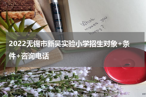 2022无锡市新吴实验小学招生对象+条件+咨询电话
