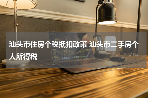 汕头市住房个税抵扣政策 汕头市二手房个人所得税