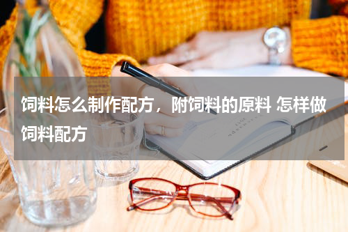 饲料怎么制作配方，附饲料的原料 怎样做饲料配方