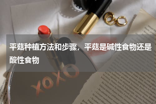平菇种植方法和步骤，平菇是碱性食物还是酸性食物