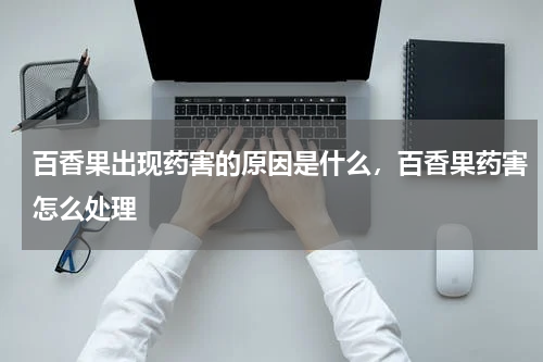 百香果出现药害的原因是什么，百香果药害怎么处理