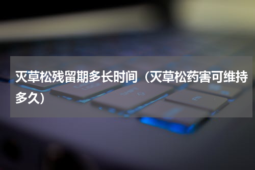 灭草松残留期多长时间（灭草松药害可维持多久）
