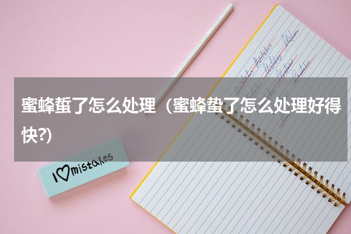 蜜蜂蜇了怎么处理（蜜蜂蛰了怎么处理好得快?）