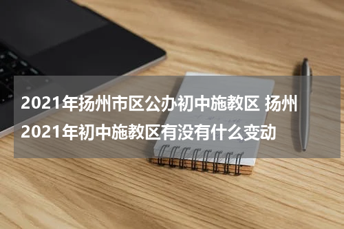 2021年扬州市区公办初中施教区 扬州2021年初中施教区有没有什么变动