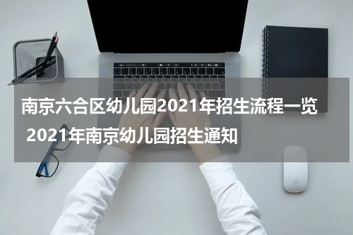 南京六合区幼儿园2021年招生流程一览 2021年南京幼儿园招生通知
