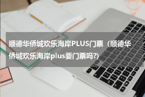 顺德华侨城欢乐海岸PLUS门票（顺德华侨城欢乐海岸plus要门票吗?）