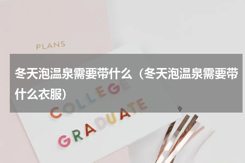 冬天泡温泉需要带什么（冬天泡温泉需要带什么衣服）