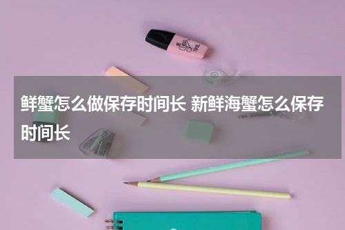 鲜蟹怎么做保存时间长 新鲜海蟹怎么保存时间长