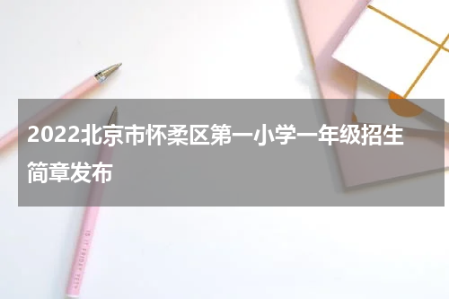 2022北京市怀柔区第一小学一年级招生简章发布