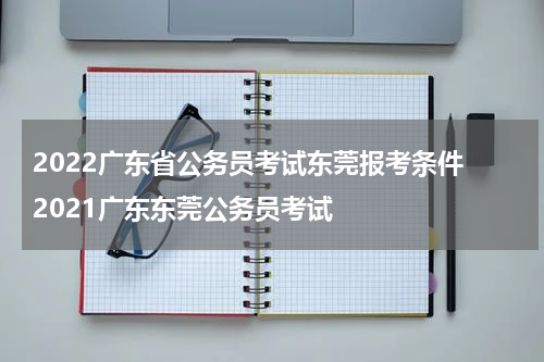 2022广东省公务员考试东莞报考条件 2021广东东莞公务员考试