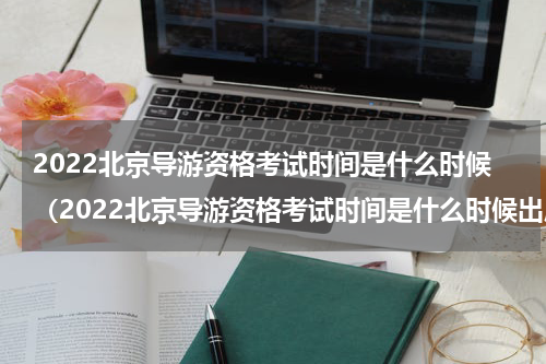 2022北京导游资格考试时间是什么时候（2022北京导游资格考试时间是什么时候出成绩）