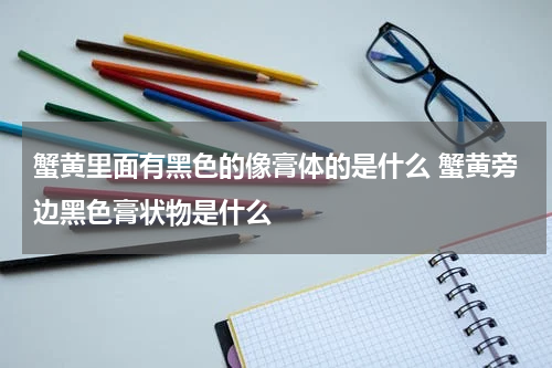 蟹黄里面有黑色的像膏体的是什么 蟹黄旁边黑色膏状物是什么