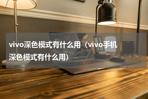 vivo深色模式有什么用（vivo手机深色模式有什么用）