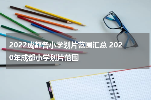 2022成都各小学划片范围汇总 2020年成都小学划片范围