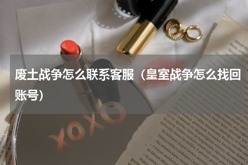 废土战争怎么联系客服（皇室战争怎么找回账号）