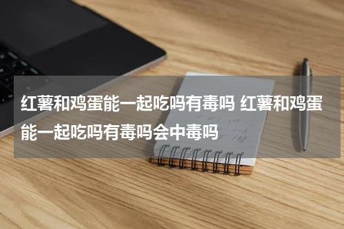 红薯和鸡蛋能一起吃吗有毒吗 红薯和鸡蛋能一起吃吗有毒吗会中毒吗