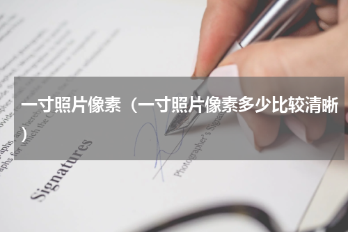 一寸照片像素（一寸照片像素多少比较清晰）