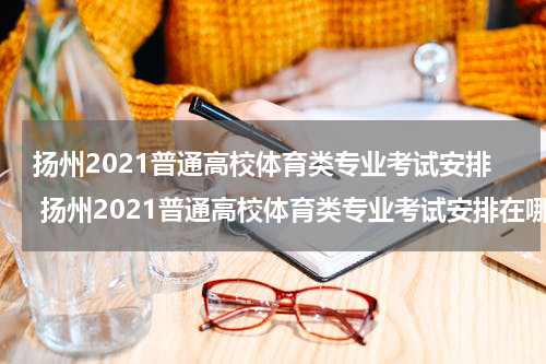 扬州2021普通高校体育类专业考试安排 扬州2021普通高校体育类专业考试安排在哪里